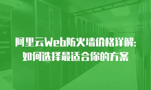 阿里云Web防火墙价格详解：如何选择最适合你的方案