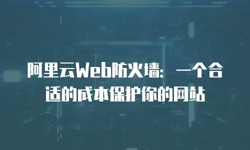 阿里云Web防火墙：一个合适的成本保护你的网站