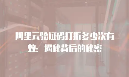 阿里云验证码打折多少次有效：揭秘背后的秘密