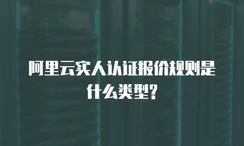 阿里云实人认证报价规则是什么类型?