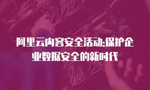 阿里云内容安全活动:保护企业数据安全的新时代