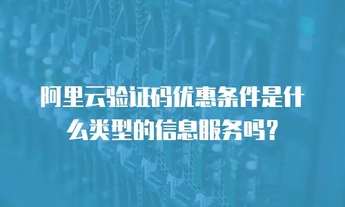 阿里云验证码优惠条件是什么类型的信息服务吗？