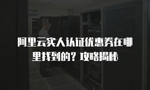 阿里云实人认证优惠券在哪里找到的？攻略揭秘