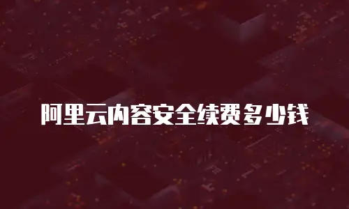 阿里云内容安全续费多少钱