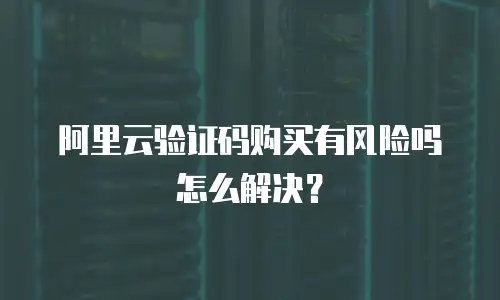 阿里云验证码购买有风险吗怎么解决？