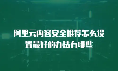 阿里云内容安全推荐怎么设置最好的办法有哪些