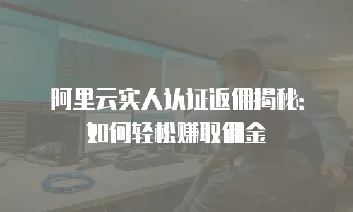 阿里云实人认证返佣揭秘：如何轻松赚取佣金