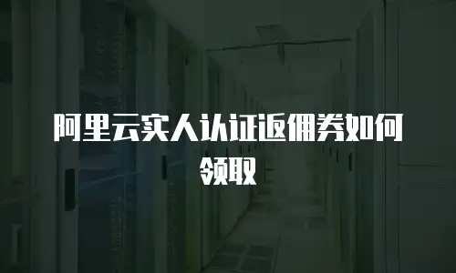 阿里云实人认证返佣券如何领取