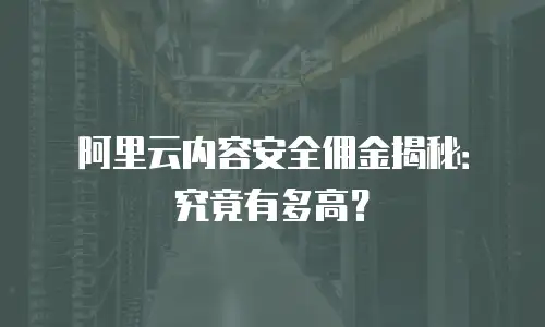 阿里云内容安全佣金揭秘：究竟有多高？