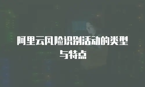 阿里云风险识别活动的类型与特点