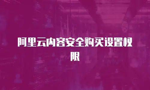 阿里云内容安全购买设置权限