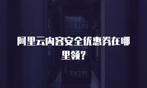 阿里云内容安全优惠券在哪里领？