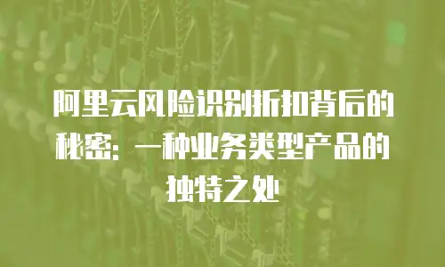 阿里云风险识别折扣背后的秘密: 一种业务类型产品的独特之处