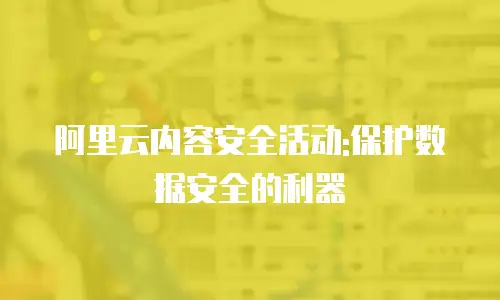 阿里云内容安全活动:保护数据安全的利器