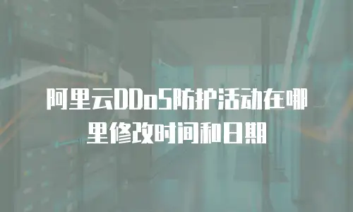 阿里云DDoS防护活动在哪里修改时间和日期
