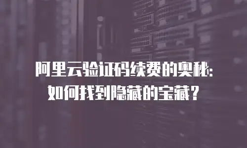 阿里云验证码续费的奥秘：如何找到隐藏的宝藏？