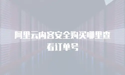 阿里云内容安全购买哪里查看订单号