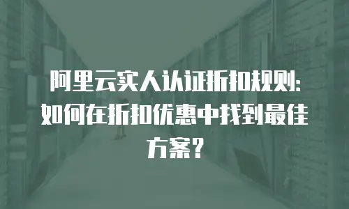 阿里云实人认证折扣规则：如何在折扣优惠中找到最佳方案？