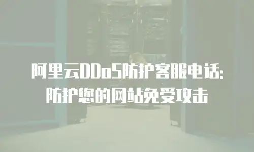 阿里云DDoS防护客服电话: 防护您的网站免受攻击