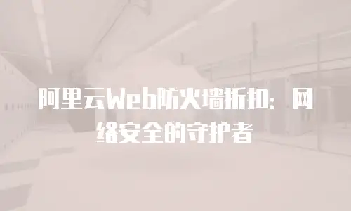 阿里云Web防火墙折扣：网络安全的守护者
