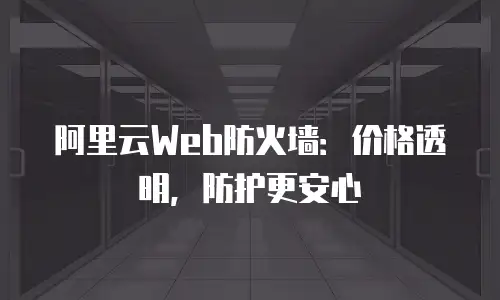 阿里云Web防火墙：价格透明，防护更安心