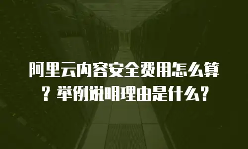 阿里云内容安全费用怎么算？举例说明理由是什么？