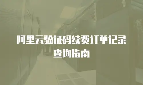 阿里云验证码续费订单记录查询指南