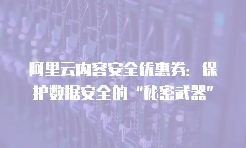 阿里云内容安全优惠券：保护数据安全的“秘密武器”