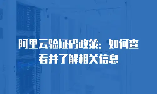阿里云验证码政策：如何查看并了解相关信息