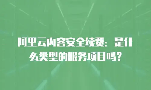 阿里云内容安全续费：是什么类型的服务项目吗？
