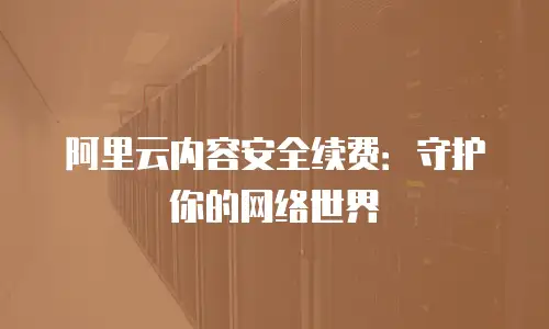 阿里云内容安全续费：守护你的网络世界