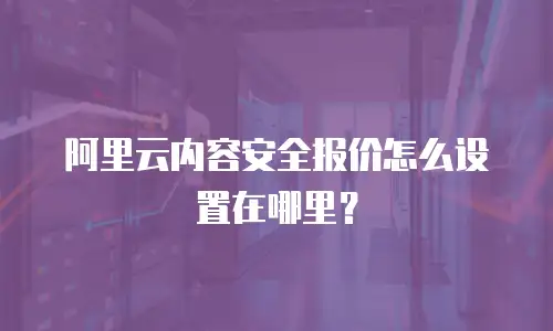 阿里云内容安全报价怎么设置在哪里？