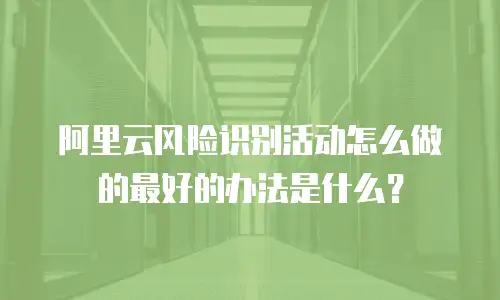 阿里云风险识别活动怎么做的最好的办法是什么？