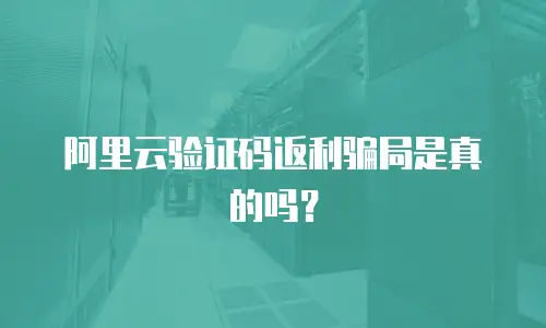 阿里云验证码返利骗局是真的吗？