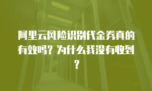 阿里云风险识别代金券真的有效吗？为什么我没有收到？
