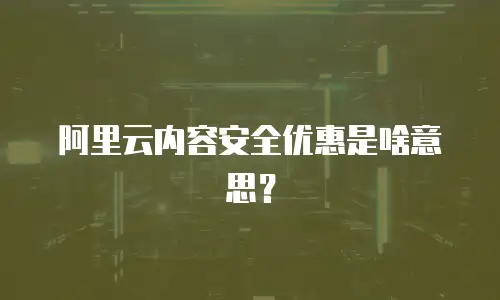 阿里云内容安全优惠是啥意思？
