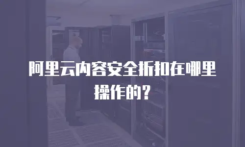 阿里云内容安全折扣在哪里操作的？