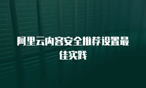 阿里云内容安全推荐设置最佳实践