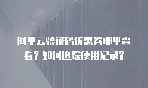 阿里云验证码优惠券哪里查看？如何追踪使用记录？