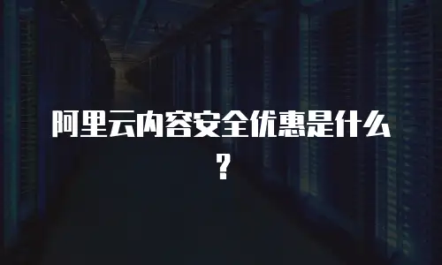 阿里云内容安全优惠是什么？