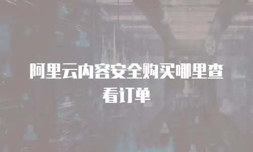 阿里云内容安全购买哪里查看订单