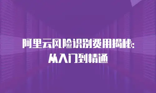 阿里云风险识别费用揭秘：从入门到精通