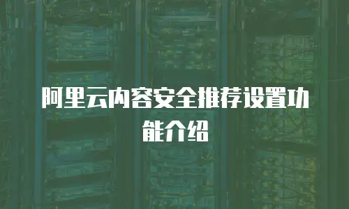 阿里云内容安全推荐设置功能介绍