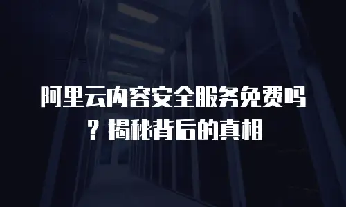 阿里云内容安全服务免费吗？揭秘背后的真相