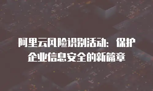 阿里云风险识别活动：保护企业信息安全的新篇章