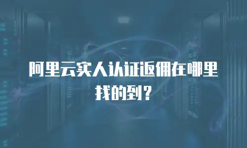 阿里云实人认证返佣在哪里找的,阿里云实人认证返佣在哪里找的到