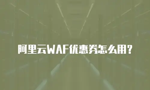 阿里云WAF优惠券怎么用？