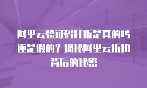 阿里云验证码打折是真的吗还是假的？揭秘阿里云折扣背后的秘密