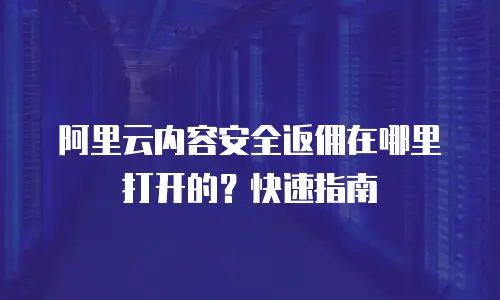 阿里云内容安全返佣在哪里打开的？快速指南