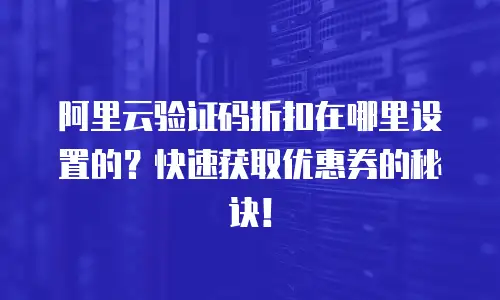 阿里云验证码折扣在哪里设置的？快速获取优惠券的秘诀！